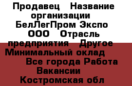 Продавец › Название организации ­ БелЛегПром-Экспо, ООО › Отрасль предприятия ­ Другое › Минимальный оклад ­ 33 000 - Все города Работа » Вакансии   . Костромская обл.